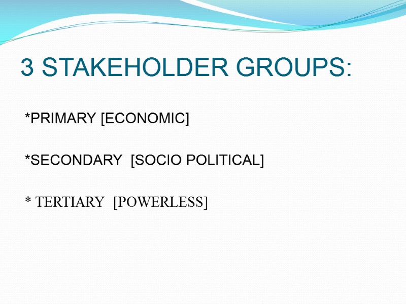 3 STAKEHOLDER GROUPS:  *PRIMARY [ECONOMIC]  *SECONDARY  [SOCIO POLITICAL]  * TERTIARY